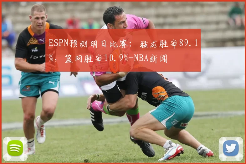 ESPN预测明日比赛：猛龙胜率89.1%，篮网胜率10.9%-NBA新闻