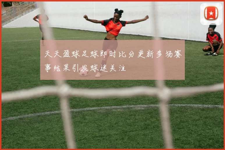 天天盈球足球即时比分更新多场赛事结果引发球迷关注