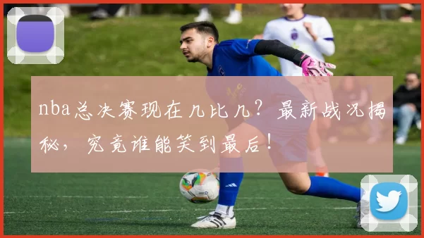 nba总决赛现在几比几？最新战况揭秘，究竟谁能笑到最后！