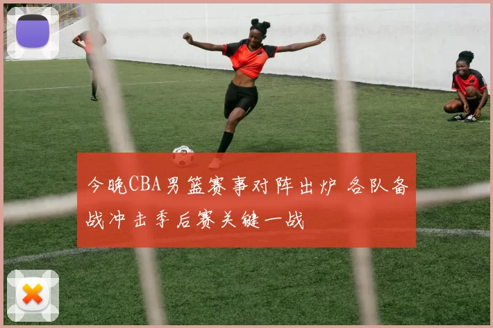 今晚CBA男篮赛事对阵出炉 各队备战冲击季后赛关键一战