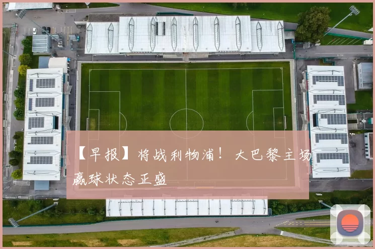 【早报】将战利物浦！大巴黎主场赢球状态正盛