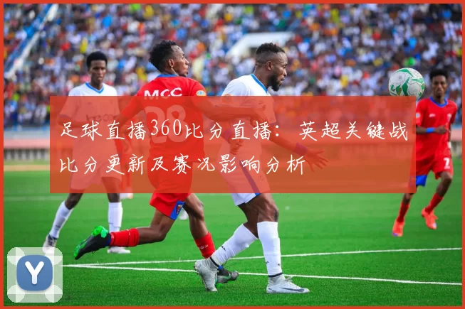 足球直播360比分直播:英超关键战比分更新及赛况影响分析