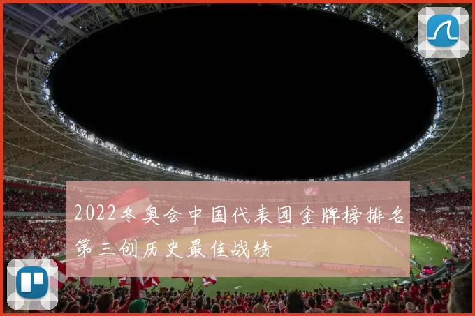 2022冬奥会中国代表团金牌榜排名第三创历史最佳战绩