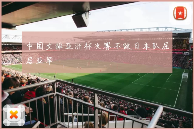 中国女排亚洲杯决赛不敌日本队屈居亚军