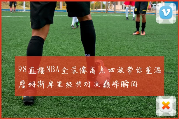 98直播NBA全录像高光回放带你重温詹姆斯库里经典对决巅峰瞬间