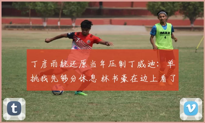 丁彦雨航还原当年压制丁威迪：单挑我先够分休息 林书豪在边上看了
