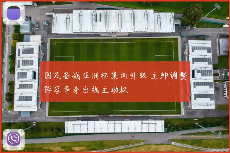 国足备战亚洲杯集训升级 主帅调整阵容争夺出线主动权