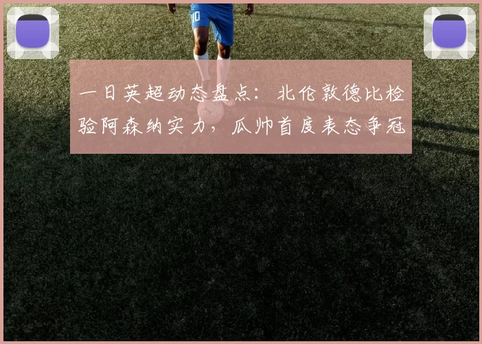 一日英超动态盘点:北伦敦德比检验阿森纳实力,瓜帅首度表态争冠机会_戴克_曼联_曼城