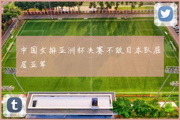 中国女排亚洲杯决赛不敌日本队屈居亚军