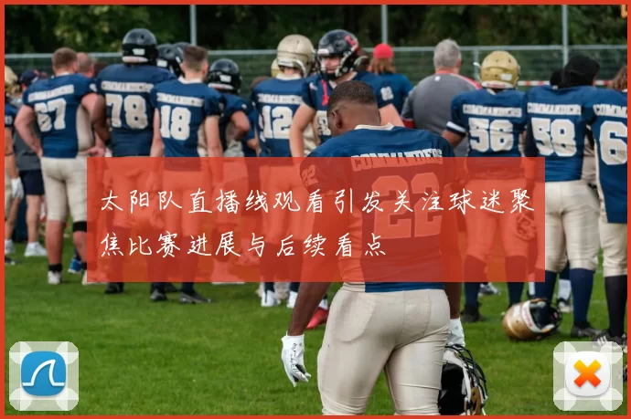 太阳队直播线观看引发关注球迷聚焦比赛进展与后续看点