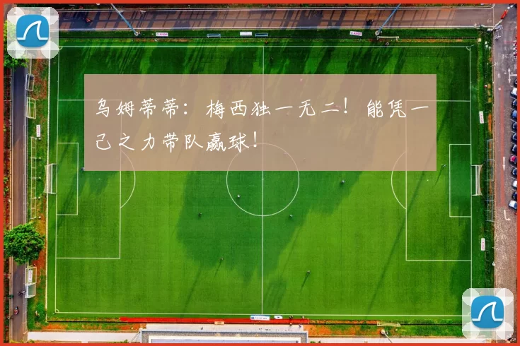 乌姆蒂蒂：梅西独一无二！能凭一己之力带队赢球！