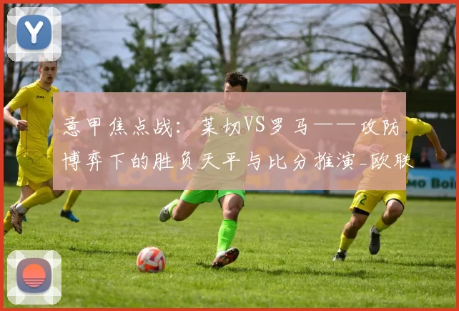 意甲焦点战：莱切VS罗马——攻防博弈下的胜负天平与比分推演_欧联_AC米兰