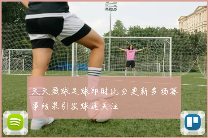 天天盈球足球即时比分更新多场赛事结果引发球迷关注