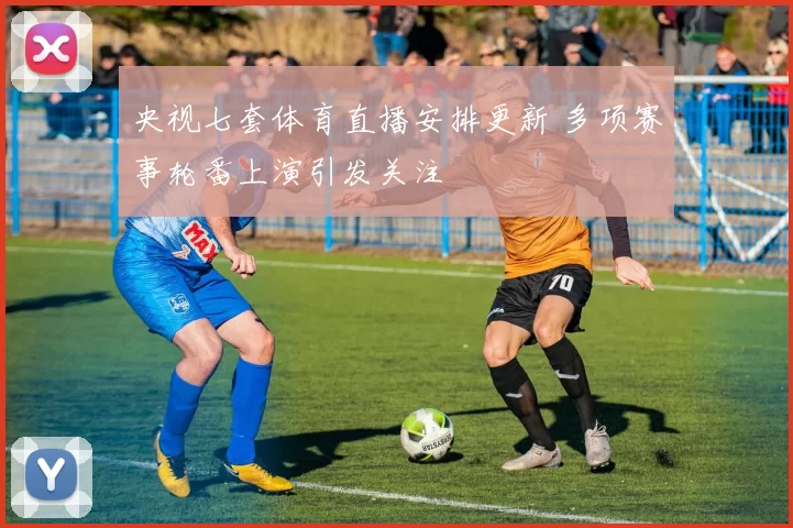 央视七套体育直播安排更新 多项赛事轮番上演引发关注