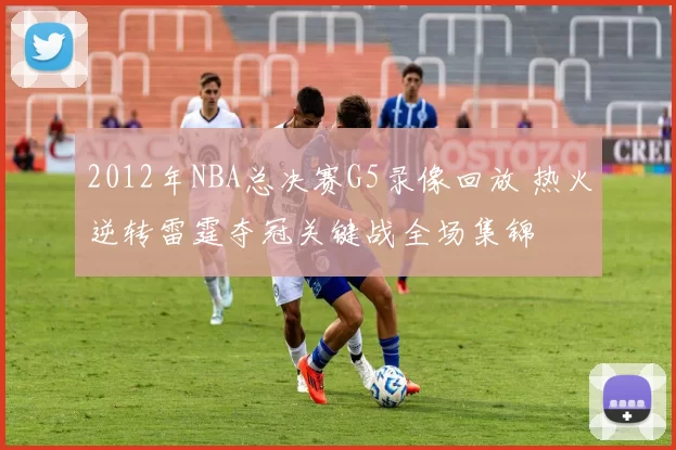 2012年NBA总决赛G5录像回放 热火逆转雷霆夺冠关键战全场集锦