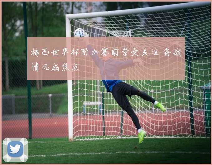 梅西世界杯附加赛前景受关注 备战情况成焦点