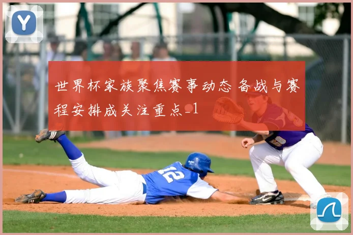 世界杯家族聚焦赛事动态 备战与赛程安排成关注重点_1