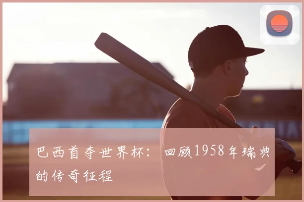 巴西首夺世界杯：回顾1958年瑞典的传奇征程