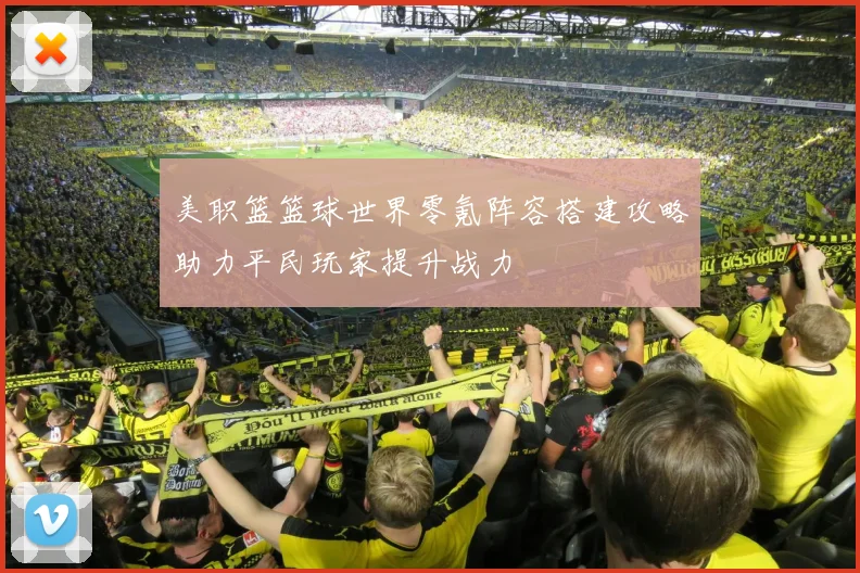 美职篮篮球世界零氪阵容搭建攻略助力平民玩家提升战力