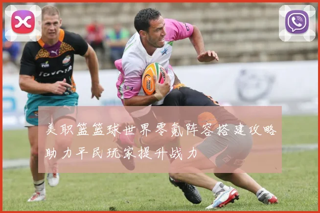 美职篮篮球世界零氪阵容搭建攻略助力平民玩家提升战力