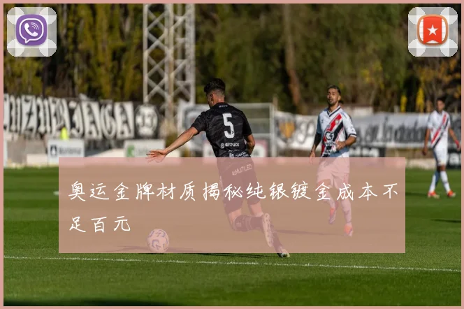 奥运金牌材质揭秘纯银镀金成本不足百元