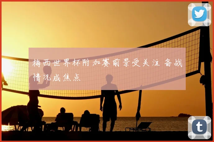 梅西世界杯附加赛前景受关注 备战情况成焦点