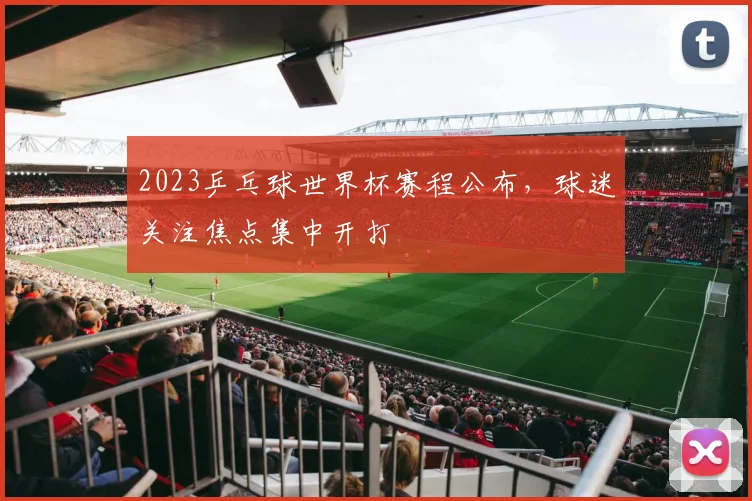 2023乒乓球世界杯赛程公布，球迷关注焦点集中开打