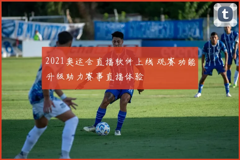 2021奥运会直播软件上线 观赛功能升级助力赛事直播体验