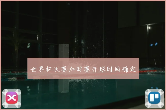 世界杯决赛加时赛开球时间确定