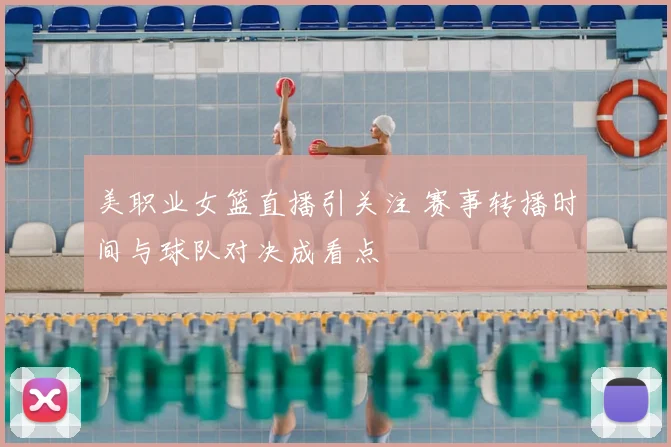 美职业女篮直播引关注 赛事转播时间与球队对决成看点