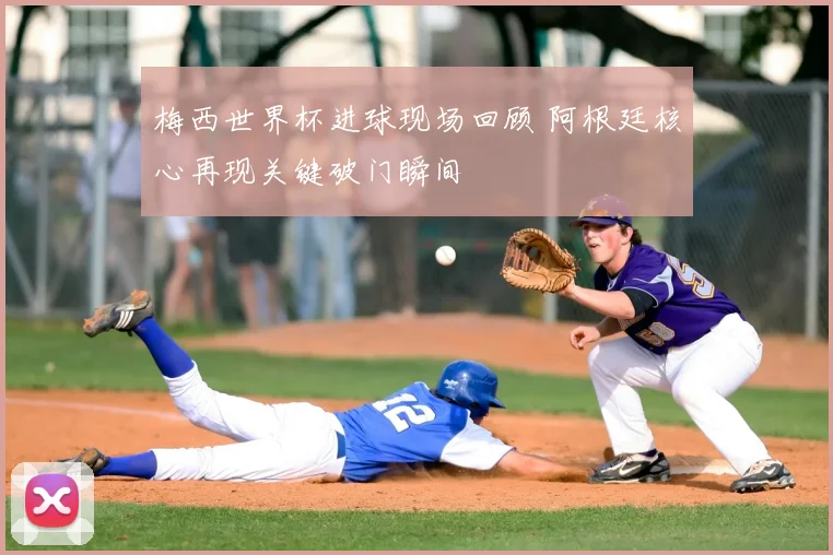 梅西世界杯进球现场回顾 阿根廷核心再现关键破门瞬间