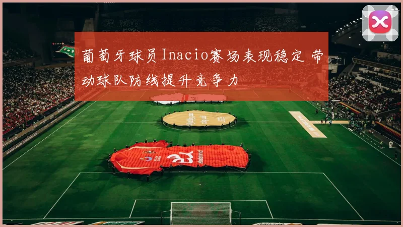 葡萄牙球员Inacio赛场表现稳定 带动球队防线提升竞争力