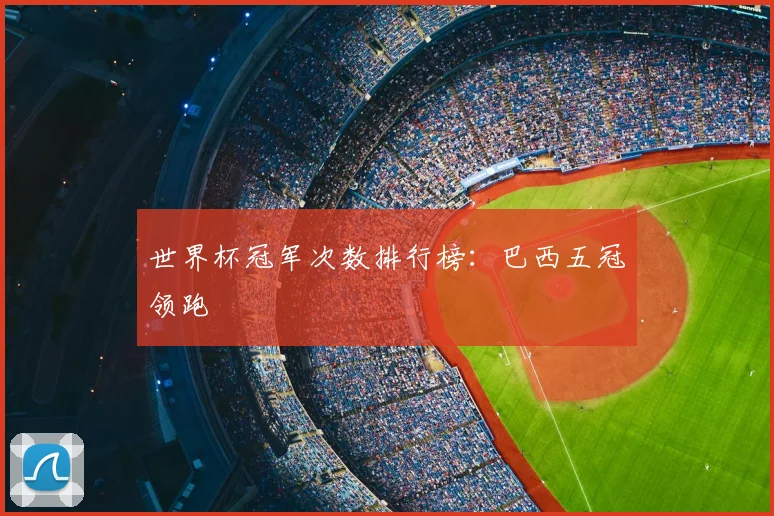 世界杯冠军次数排行榜：巴西五冠领跑