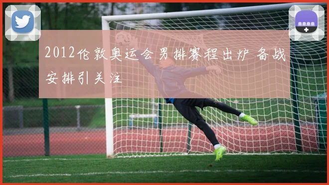 2012伦敦奥运会男排赛程出炉 备战安排引关注