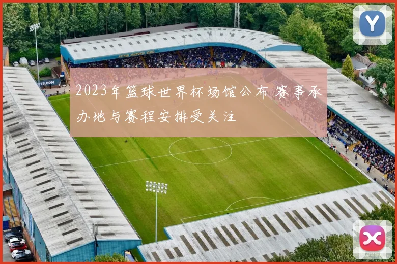 2023年篮球世界杯场馆公布 赛事承办地与赛程安排受关注