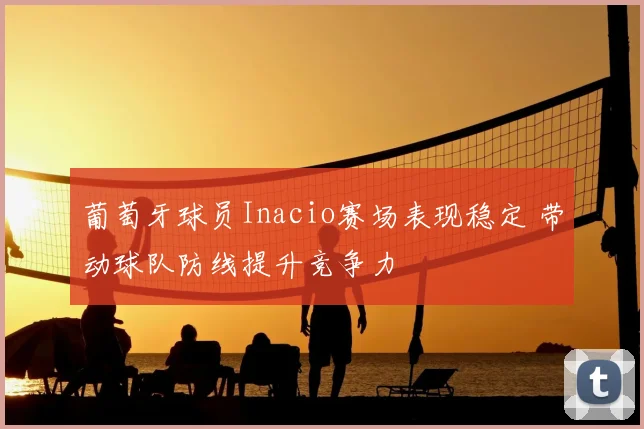 葡萄牙球员Inacio赛场表现稳定 带动球队防线提升竞争力