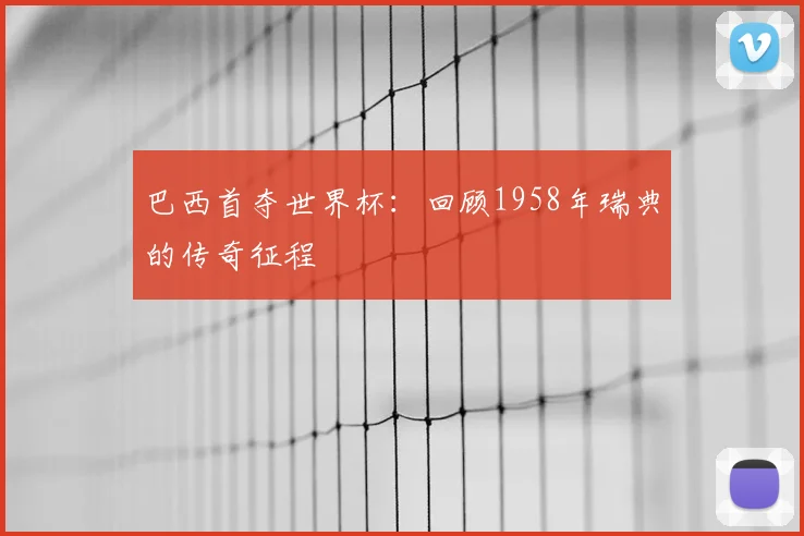 巴西首夺世界杯：回顾1958年瑞典的传奇征程