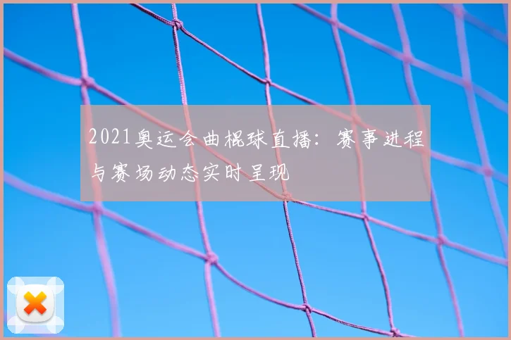 2021奥运会曲棍球直播：赛事进程与赛场动态实时呈现