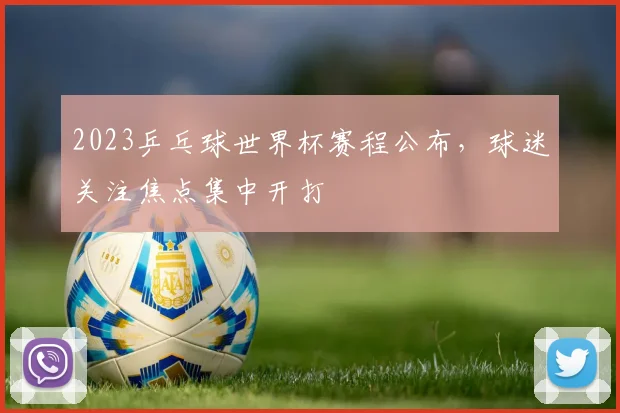 2023乒乓球世界杯赛程公布，球迷关注焦点集中开打