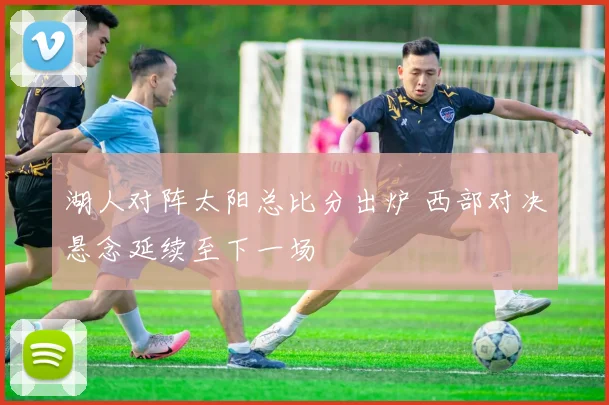 湖人对阵太阳总比分出炉 西部对决悬念延续至下一场