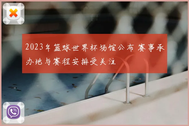 2023年篮球世界杯场馆公布 赛事承办地与赛程安排受关注