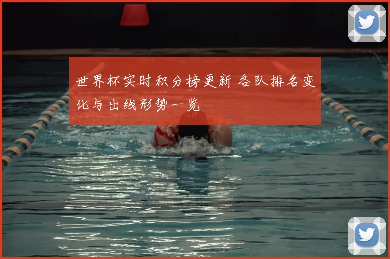 世界杯实时积分榜更新 各队排名变化与出线形势一览