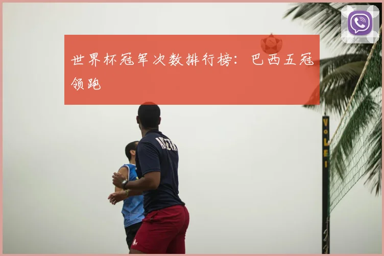 世界杯冠军次数排行榜：巴西五冠领跑