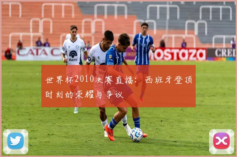 世界杯2010决赛直播:西班牙登顶时刻的荣耀与争议