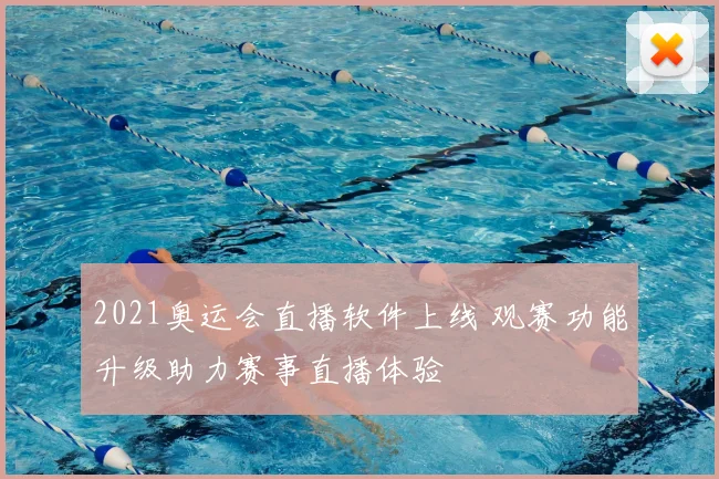 2021奥运会直播软件上线 观赛功能升级助力赛事直播体验