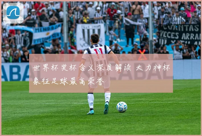 世界杯奖杯含义深度解读 大力神杯象征足球最高荣誉