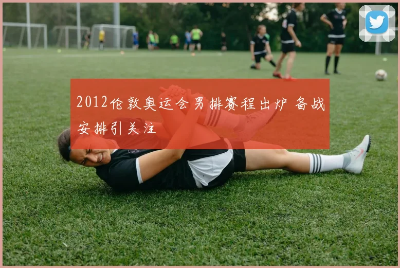 2012伦敦奥运会男排赛程出炉 备战安排引关注